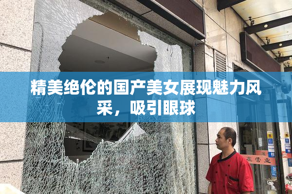 精美绝伦的国产美女展现魅力风采，吸引眼球