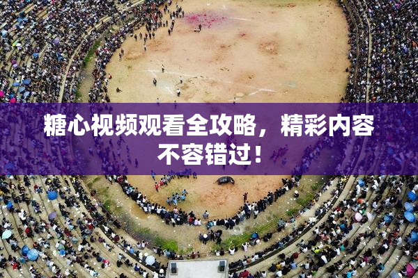 糖心视频观看全攻略，精彩内容不容错过！
