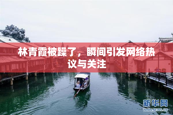 林青霞被躁了，瞬间引发网络热议与关注