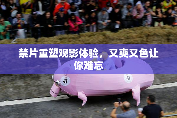 禁片重塑观影体验，又爽又色让你难忘