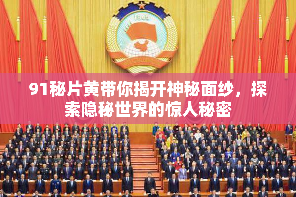 91秘片黄带你揭开神秘面纱，探索隐秘世界的惊人秘密