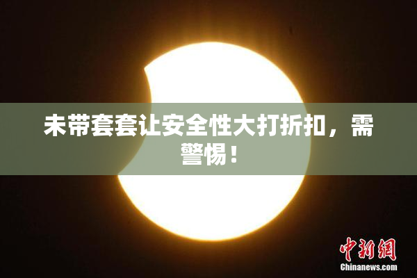 未带套套让安全性大打折扣，需警惕！