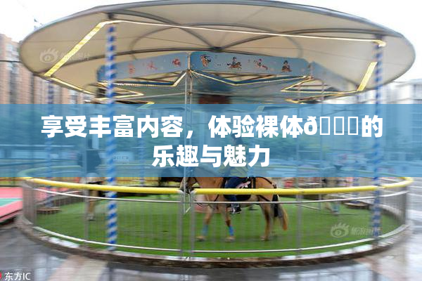 享受丰富内容，体验裸体🔞的乐趣与魅力