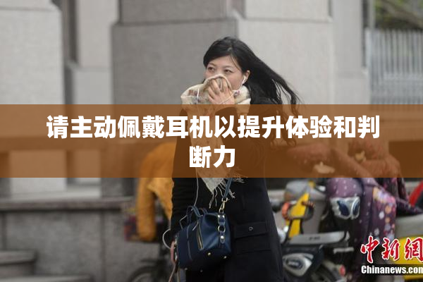 请主动佩戴耳机以提升体验和判断力