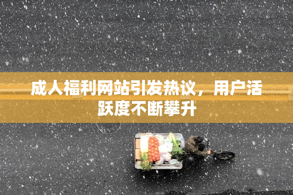 成人福利网站引发热议，用户活跃度不断攀升