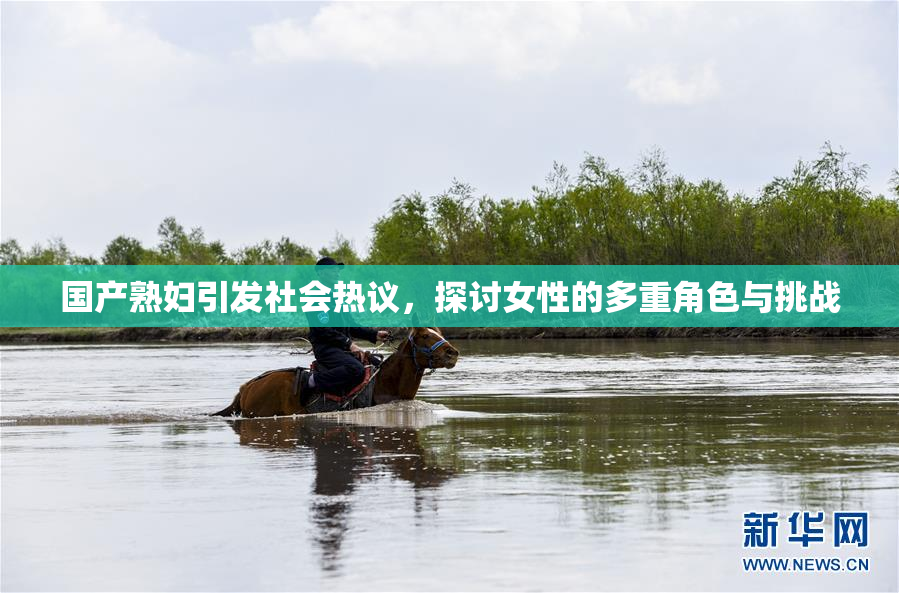 国产熟妇引发社会热议，探讨女性的多重角色与挑战
