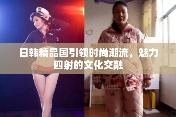 日韩精品国引领时尚潮流，魅力四射的文化交融