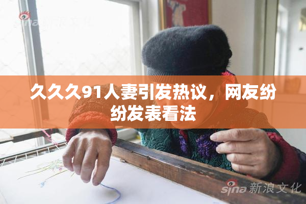 久久久91人妻引发热议，网友纷纷发表看法
