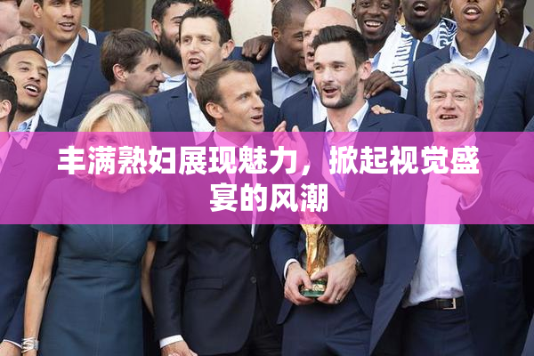 丰满熟妇展现魅力，掀起视觉盛宴的风潮