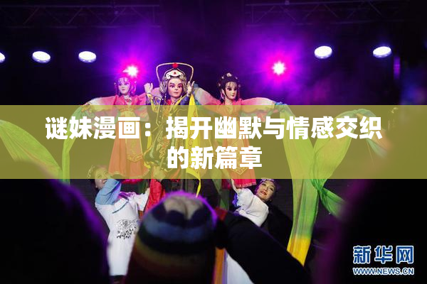 谜妹漫画：揭开幽默与情感交织的新篇章