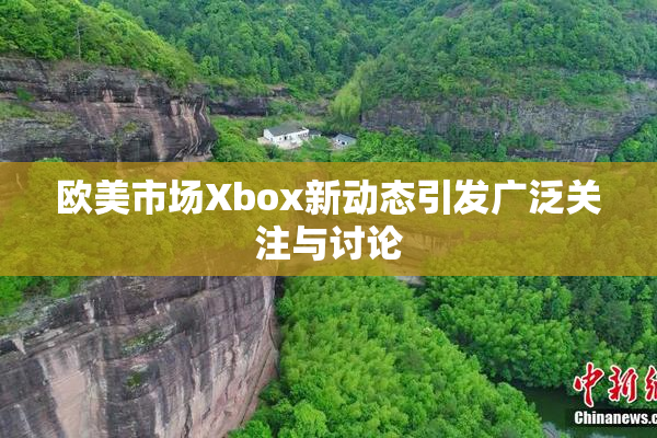 欧美市场Xbox新动态引发广泛关注与讨论