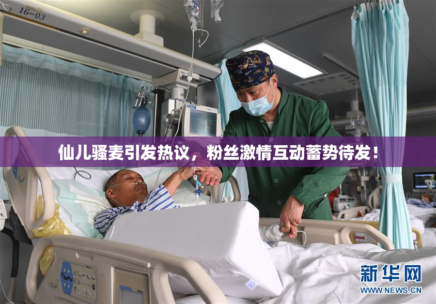 仙儿骚麦引发热议，粉丝激情互动蓄势待发！