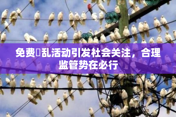 免费婬乱活动引发社会关注，合理监管势在必行
