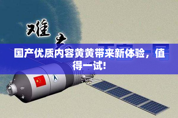 国产优质内容黄黄带来新体验，值得一试!