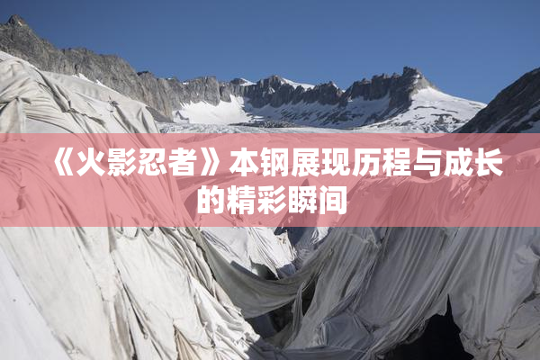 《火影忍者》本钢展现历程与成长的精彩瞬间