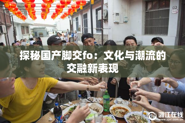 探秘国产脚交fo：文化与潮流的交融新表现
