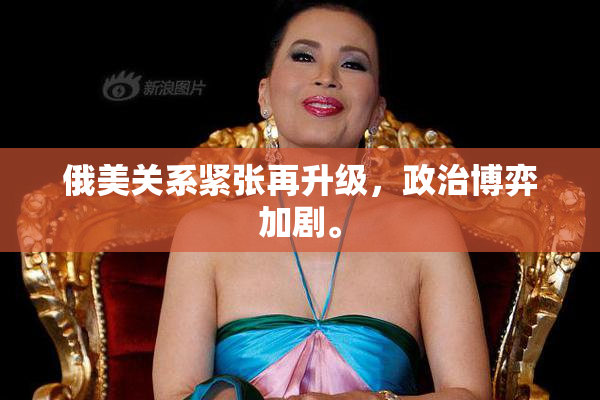 俄美关系紧张再升级，政治博弈加剧。