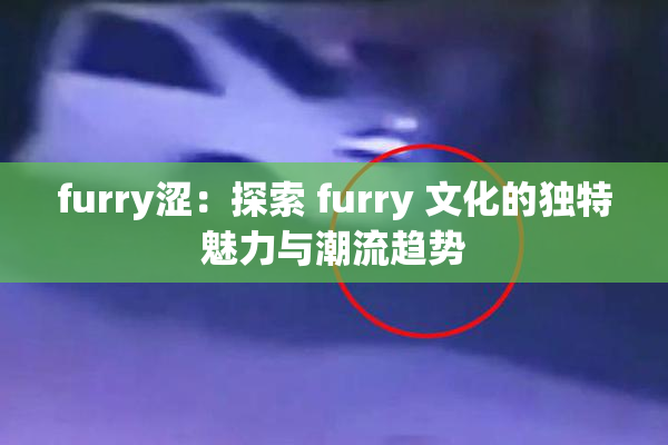 furry涩：探索 furry 文化的独特魅力与潮流趋势