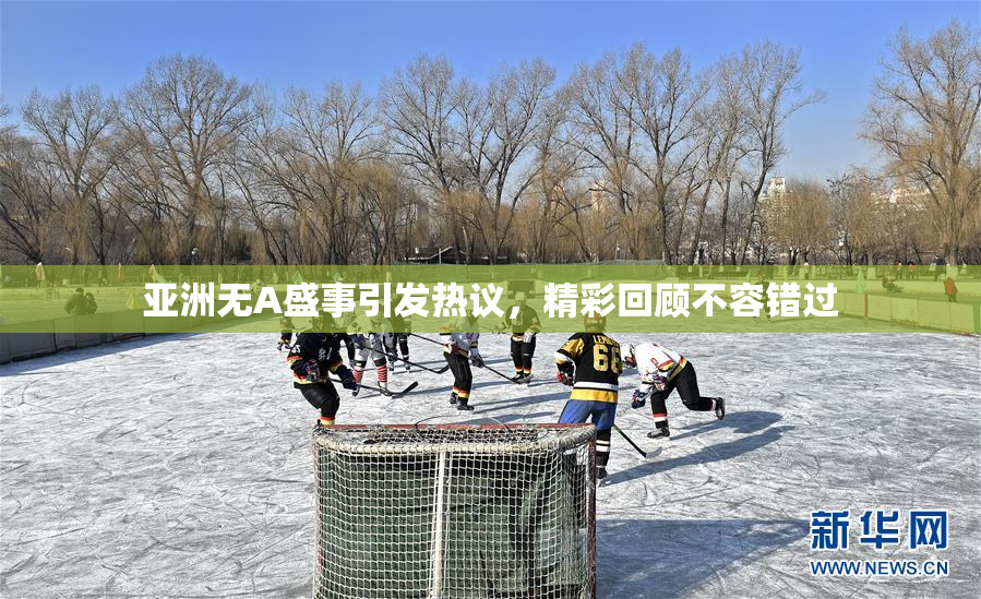 亚洲无A盛事引发热议，精彩回顾不容错过