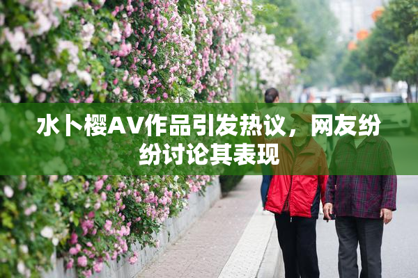 水卜樱AV作品引发热议，网友纷纷讨论其表现
