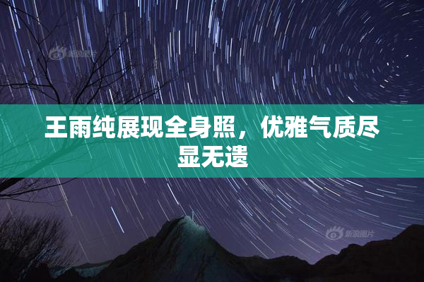 王雨纯展现全身照，优雅气质尽显无遗