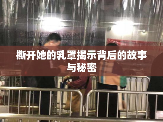 撕开她的乳罩揭示背后的故事与秘密