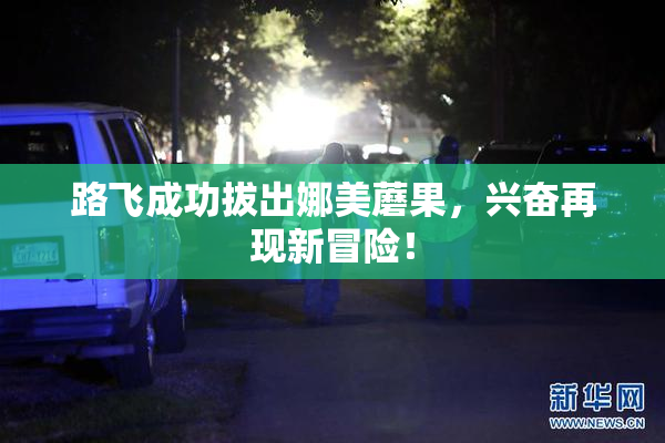 路飞成功拔出娜美蘑果，兴奋再现新冒险！