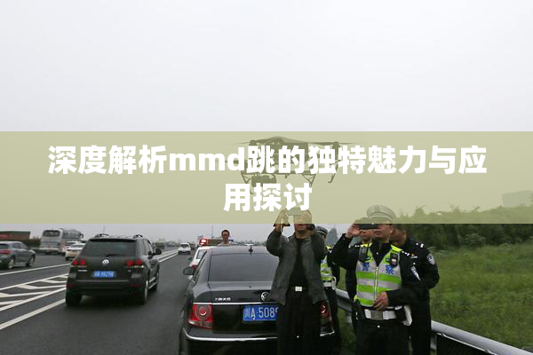 深度解析mmd跳的独特魅力与应用探讨