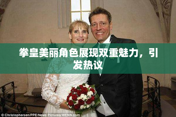 拳皇美丽角色展现双重魅力，引发热议