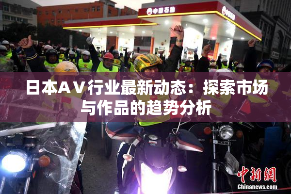 日本AⅤ行业最新动态：探索市场与作品的趋势分析