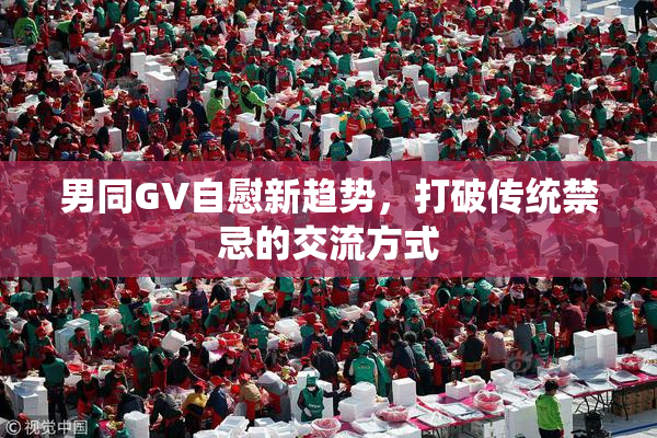 男同GV自慰新趋势，打破传统禁忌的交流方式