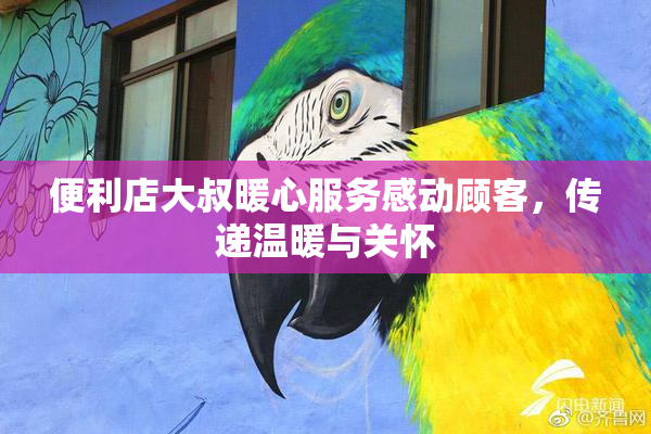 便利店大叔暖心服务感动顾客，传递温暖与关怀