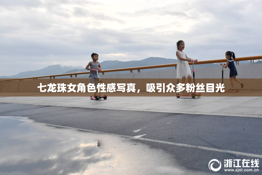 七龙珠女角色性感写真，吸引众多粉丝目光