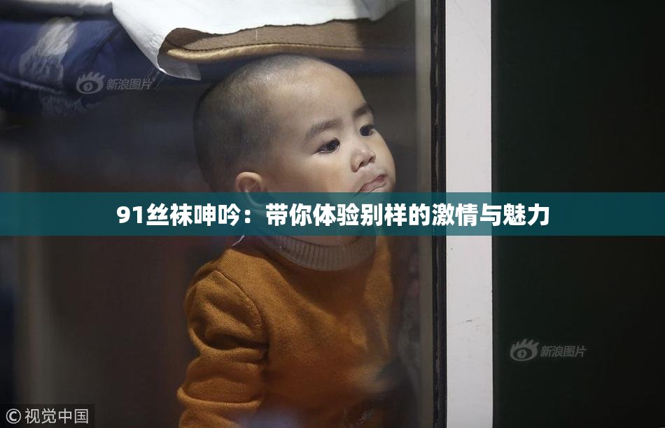 91丝袜呻吟：带你体验别样的激情与魅力
