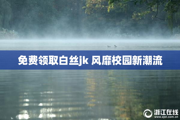 免费领取白丝jk 风靡校园新潮流