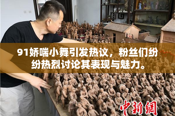 91娇喘小舞引发热议，粉丝们纷纷热烈讨论其表现与魅力。