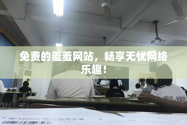 免费的羞羞网站，畅享无忧网络乐趣！