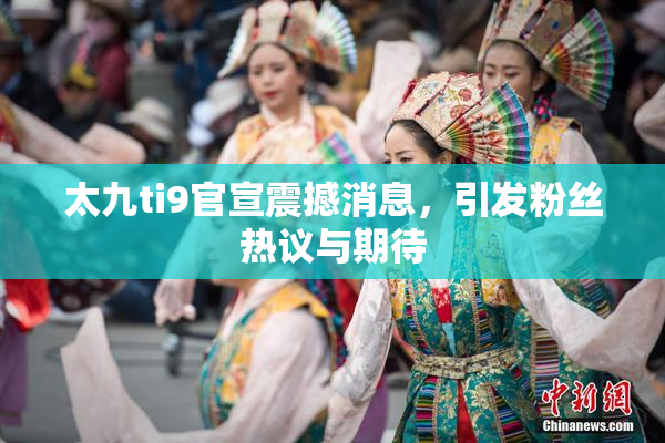 太九ti9官宣震撼消息，引发粉丝热议与期待