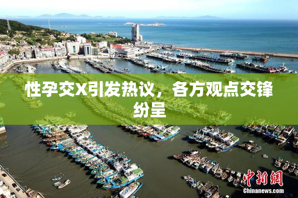 性孕交X引发热议，各方观点交锋纷呈