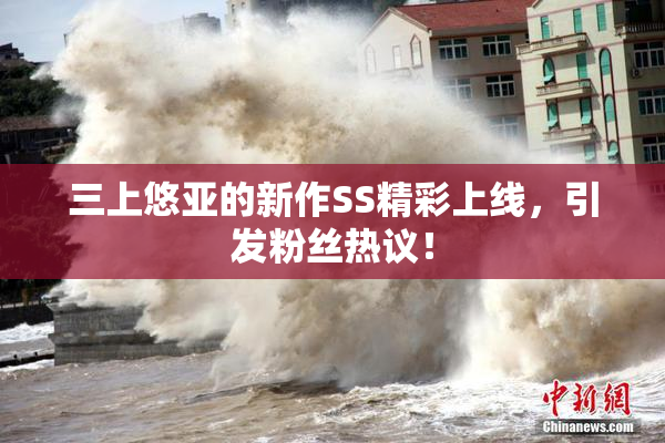 三上悠亚的新作SS精彩上线，引发粉丝热议！