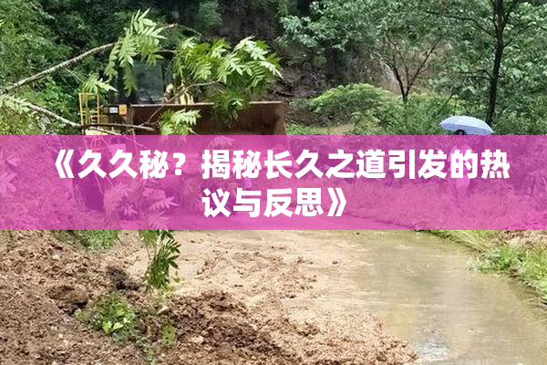 《久久秘？揭秘长久之道引发的热议与反思》