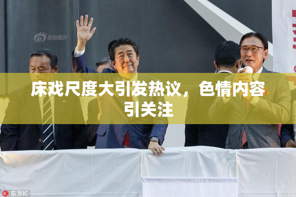 床戏尺度大引发热议，色情内容引关注