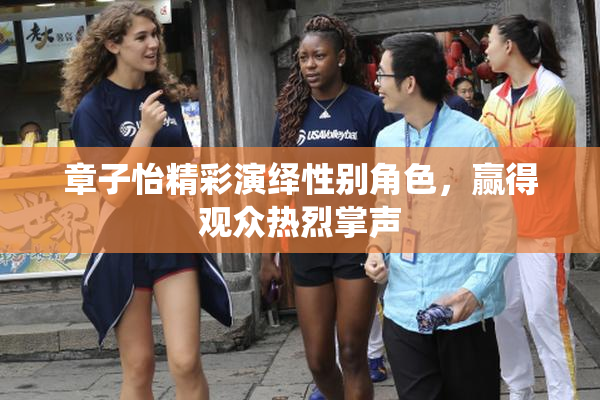章子怡精彩演绎性别角色，赢得观众热烈掌声