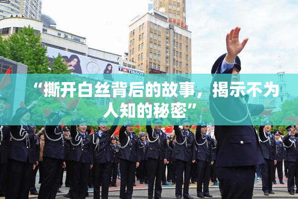 “撕开白丝背后的故事，揭示不为人知的秘密”