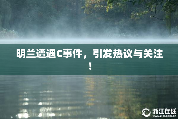 明兰遭遇C事件，引发热议与关注！