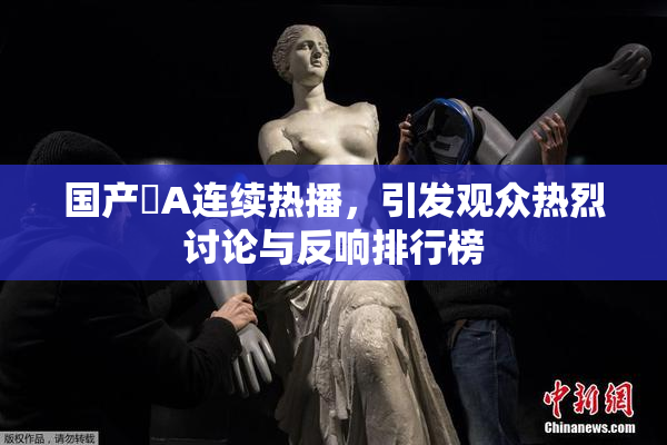 国产婬A连续热播，引发观众热烈讨论与反响排行榜