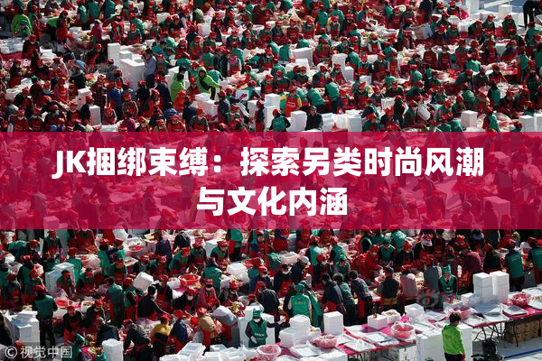 JK捆绑束缚：探索另类时尚风潮与文化内涵