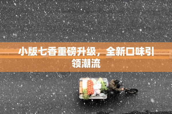 小版七香重磅升级，全新口味引领潮流