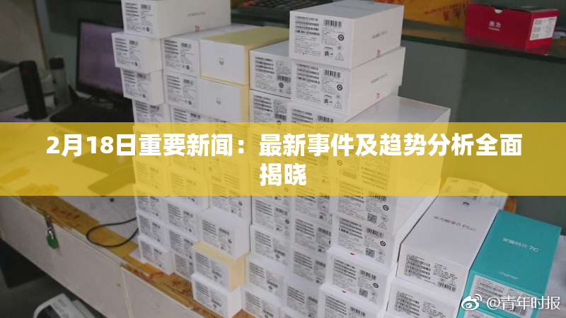 2月18日重要新闻：最新事件及趋势分析全面揭晓