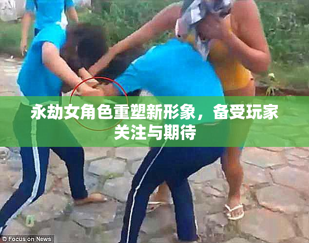 永劫女角色重塑新形象，备受玩家关注与期待